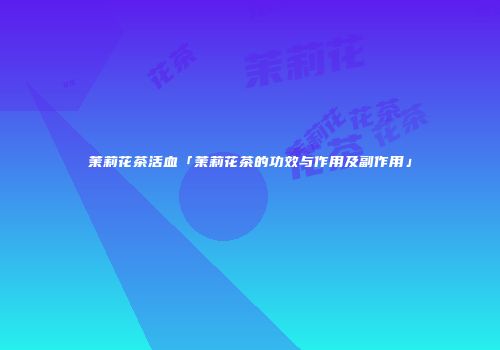 茉莉花茶活血「茉莉花茶的功效与作用及副作用」