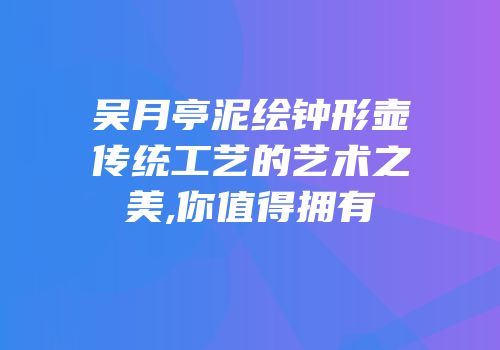 吴月亭泥绘钟形壶传统工艺的艺术之美,你值得拥有