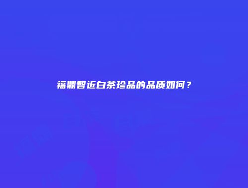 福鼎智近白茶珍品的品质如何？