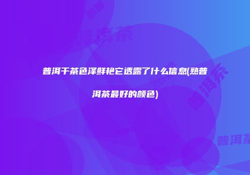 普洱干茶色泽鲜艳它透露了什么信息(熟普洱茶最好的颜色)
