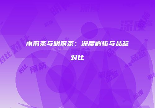 雨前茶与明前茶：深度解析与品鉴对比