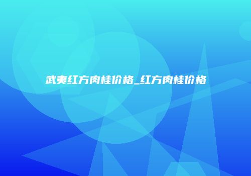 武夷红方肉桂价格_红方肉桂价格