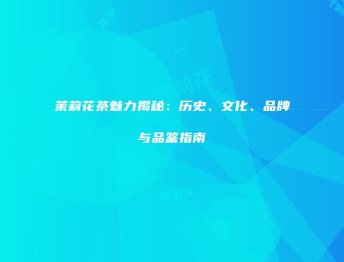 茉莉花茶魅力揭秘：历史、文化、品牌与品鉴指南