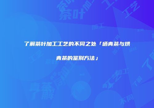 了解茶叶加工工艺的不同之处「晒青茶与烘青茶的鉴别方法」
