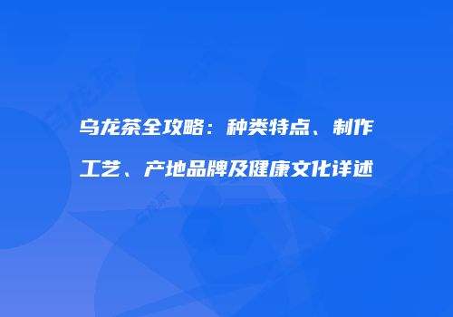 乌龙茶全攻略：种类特点、制作工艺、产地品牌及健康文化详述