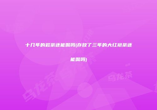 十几年的岩茶还能喝吗(存放了三年的大红袍茶还能喝吗)