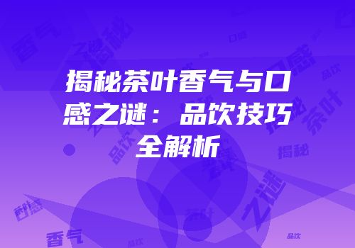揭秘茶叶香气与口感之谜：品饮技巧全解析