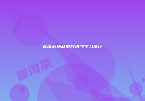 普洱茶汤品鉴方法与学习笔记