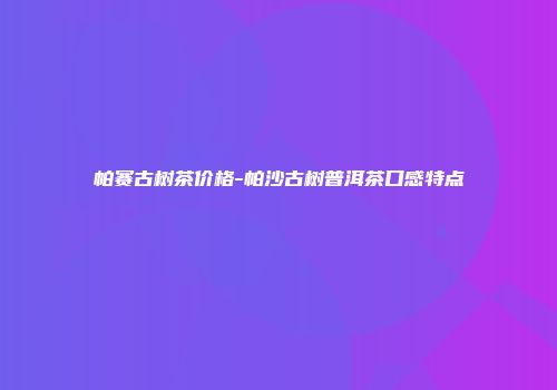 帕赛古树茶价格-帕沙古树普洱茶口感特点