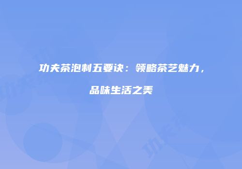 功夫茶泡制五要诀：领略茶艺魅力，品味生活之美