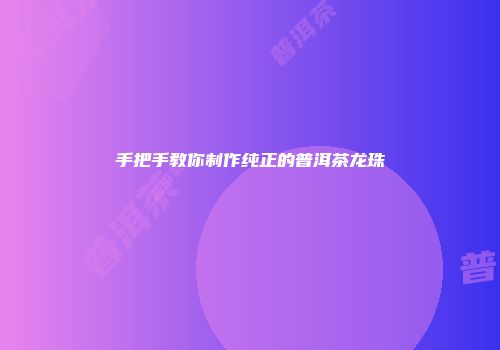 手把手教你制作纯正的普洱茶龙珠