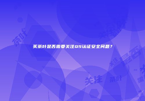 买茶叶是否需要关注QS认证安全问题？
