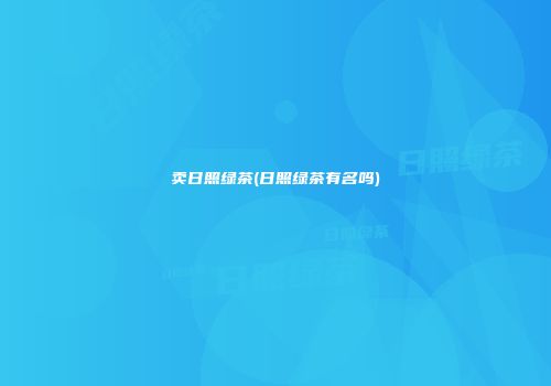 卖日照绿茶(日照绿茶有名吗)