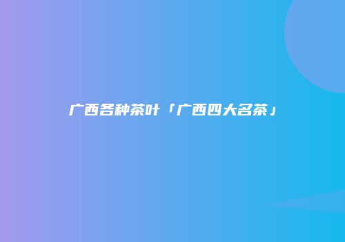 广西各种茶叶「广西四大名茶」