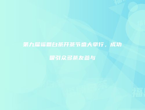 第九届福鼎白茶开茶节盛大举行，成功吸引众多茶友参与