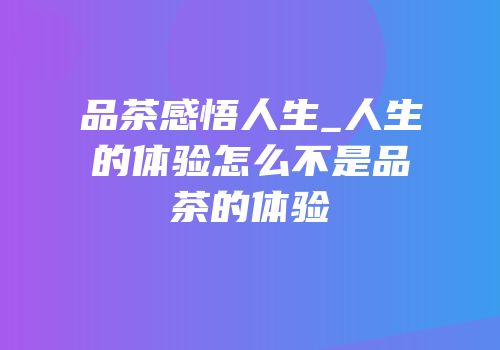 品茶感悟人生_人生的体验怎么不是品茶的体验