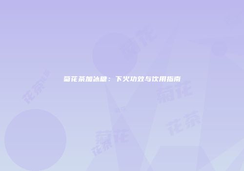 菊花茶加冰糖：下火功效与饮用指南