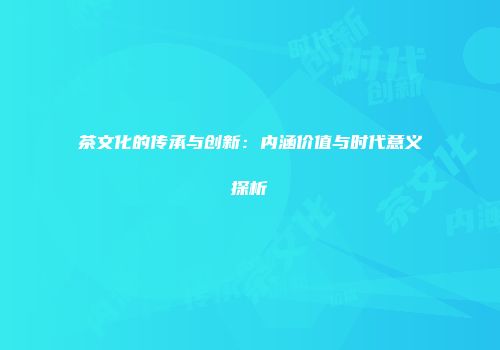 茶文化的传承与创新：内涵价值与时代意义探析