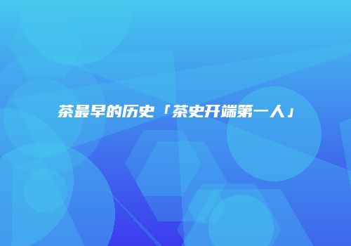 茶最早的历史「茶史开端第一人」