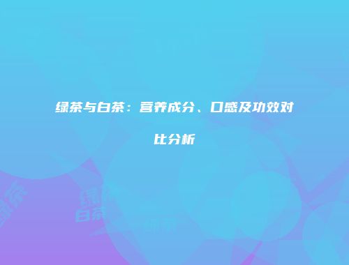 绿茶与白茶：营养成分、口感及功效对比分析