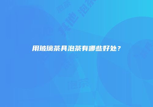 用玻璃茶具泡茶有哪些好处？