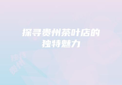 探寻贵州茶叶店的独特魅力