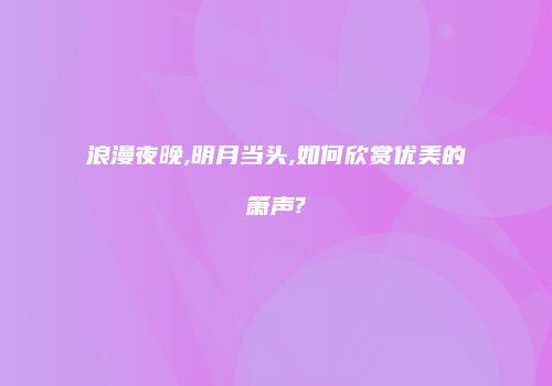 浪漫夜晚,明月当头,如何欣赏优美的箫声?