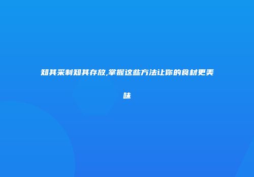 知其采制知其存放,掌握这些方法让你的食材更美味