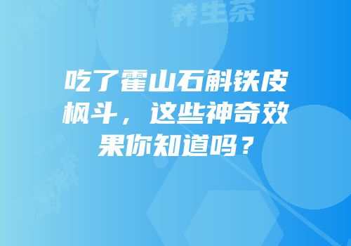 吃了霍山石斛铁皮枫斗，这些神奇效果你知道吗？
