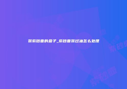 装紫砂壶的盒子_紫砂壶装过油怎么处理
