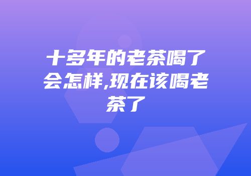 十多年的老茶喝了会怎样,现在该喝老茶了
