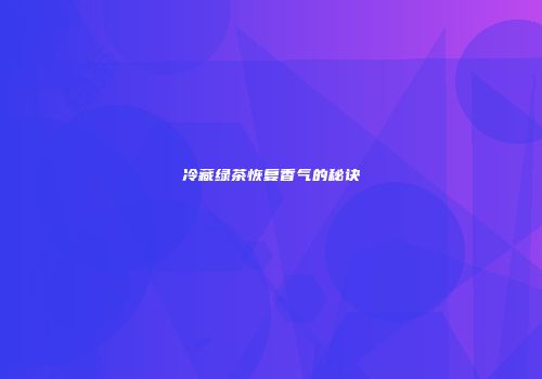 冷藏绿茶恢复香气的秘诀