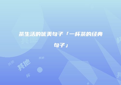 茶生活的优美句子「一杯茶的经典句子」