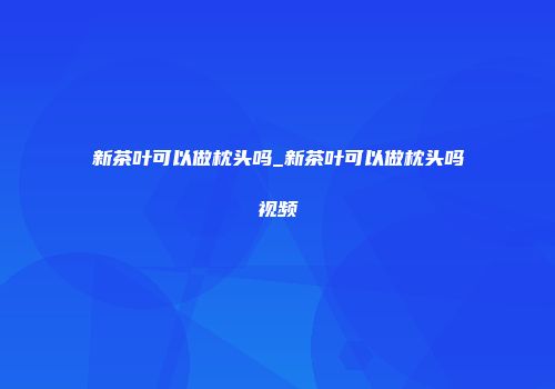 新茶叶可以做枕头吗_新茶叶可以做枕头吗视频