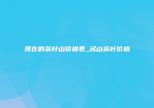 现在的茶叶山价格表_名山茶叶价格