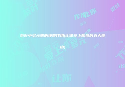 茶叶中多元酚的神奇作用(让你爱上喝茶的五大理由)