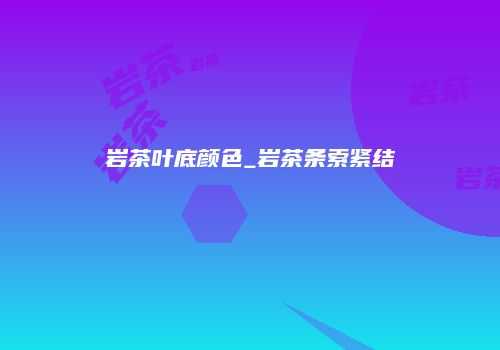 岩茶叶底颜色_岩茶条索紧结