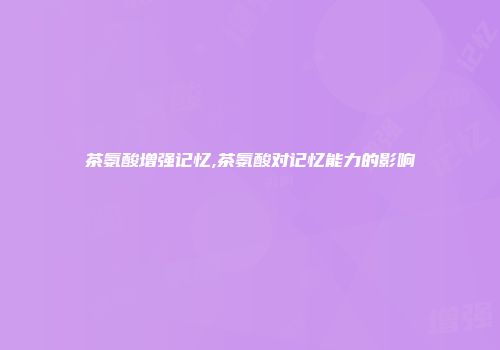 茶氨酸增强记忆,茶氨酸对记忆能力的影响