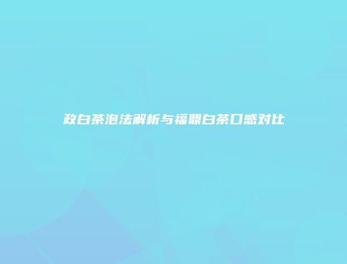 政白茶泡法解析与福鼎白茶口感对比