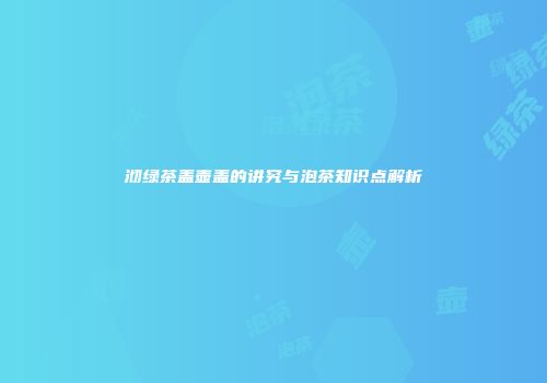 沏绿茶盖壶盖的讲究与泡茶知识点解析