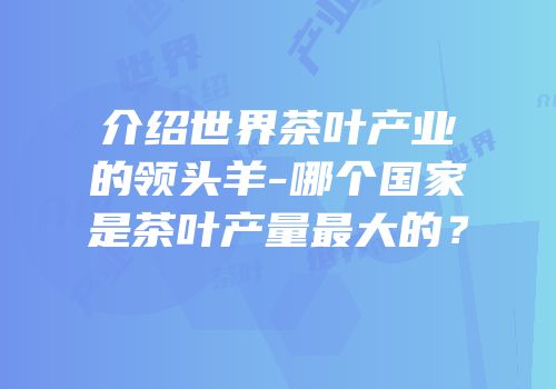 介绍世界茶叶产业的领头羊-哪个国家是茶叶产量最大的？