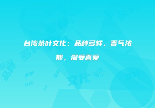 台湾茶叶文化：品种多样，香气浓郁，深受喜爱