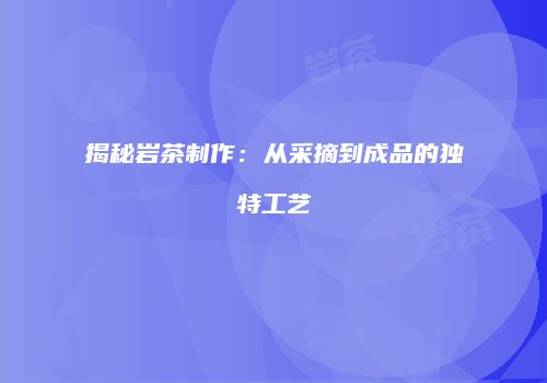 揭秘岩茶制作：从采摘到成品的独特工艺