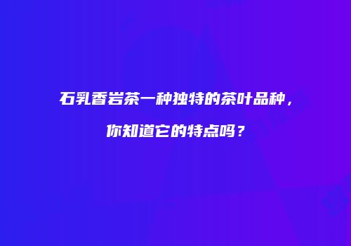 石乳香岩茶一种独特的茶叶品种，你知道它的特点吗？