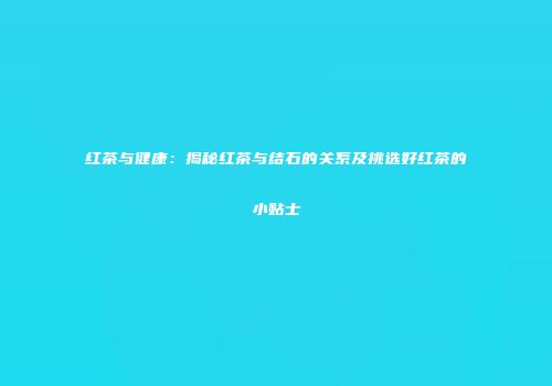 红茶与健康：揭秘红茶与结石的关系及挑选好红茶的小贴士