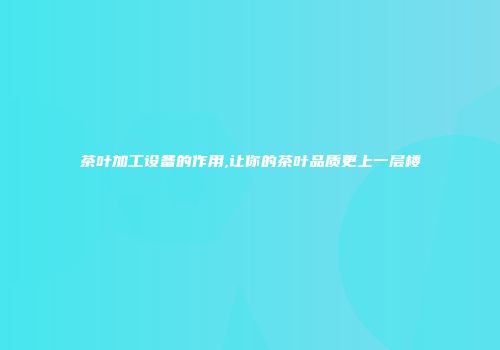 茶叶加工设备的作用,让你的茶叶品质更上一层楼