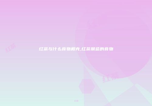 红茶与什么食物相克,红茶禁忌的食物
