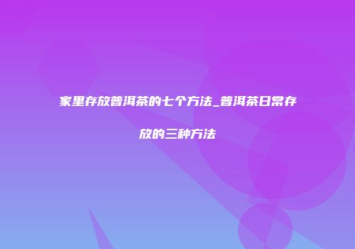 家里存放普洱茶的七个方法_普洱茶日常存放的三种方法