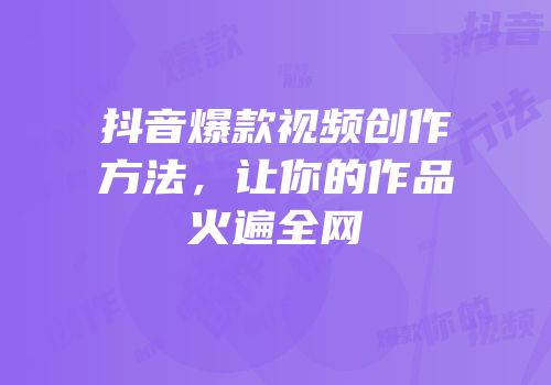 抖音爆款视频创作方法，让你的作品火遍全网