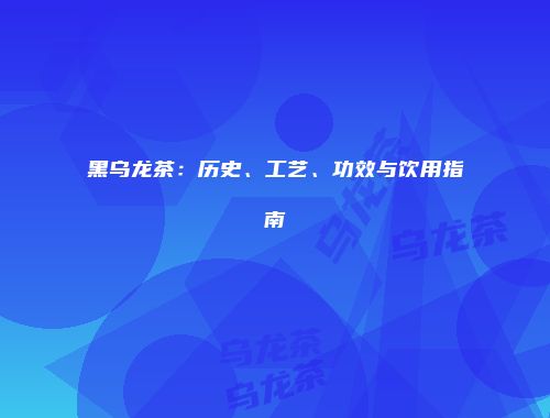 黑乌龙茶：历史、工艺、功效与饮用指南